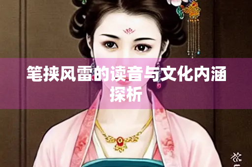 笔挟风雷的读音与文化内涵探析