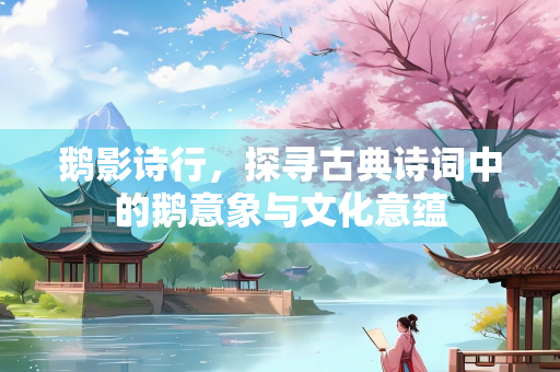 鹅影诗行，探寻古典诗词中的鹅意象与文化意蕴