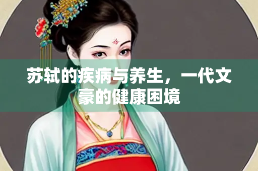 苏轼的疾病与养生，一代文豪的健康困境