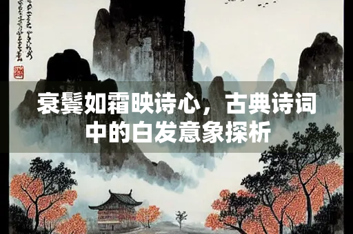 衰鬓如霜映诗心，古典诗词中的白发意象探析