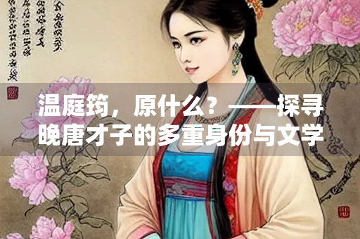 温庭筠，原什么？——探寻晚唐才子的多重身份与文学成就