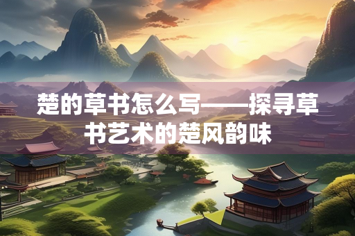 楚的草书怎么写——探寻草书艺术的楚风韵味