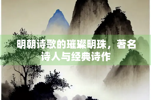 明朝诗歌的璀璨明珠，著名诗人与经典诗作