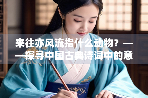 来往亦风流指什么动物？——探寻中国古典诗词中的意象象征