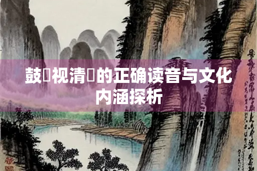 鼓枻视清旻的正确读音与文化内涵探析