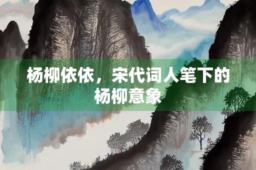 杨柳依依，宋代词人笔下的杨柳意象