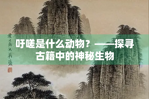 吁嗟是什么动物？——探寻古籍中的神秘生物