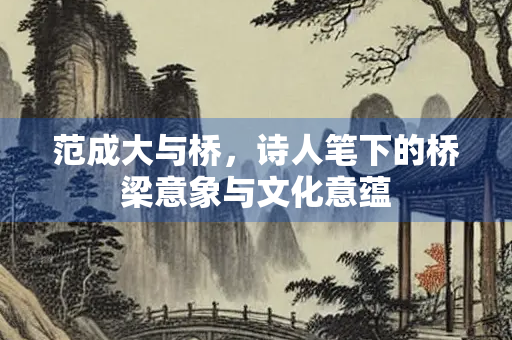 范成大与桥，诗人笔下的桥梁意象与文化意蕴