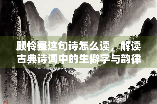 顾怜蹇这句诗怎么读，解读古典诗词中的生僻字与韵律之美
