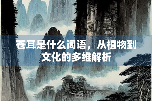 苍耳是什么词语，从植物到文化的多维解析