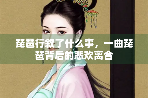 琵琶行叙了什么事，一曲琵琶背后的悲欢离合