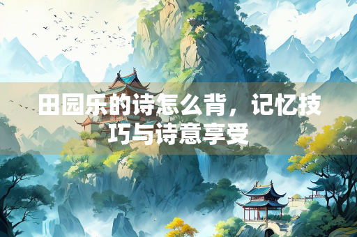 田园乐的诗怎么背，记忆技巧与诗意享受