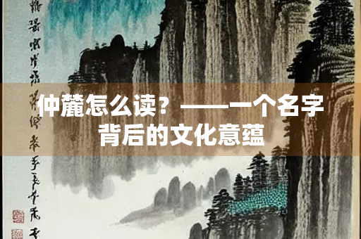 仲麓怎么读？——一个名字背后的文化意蕴