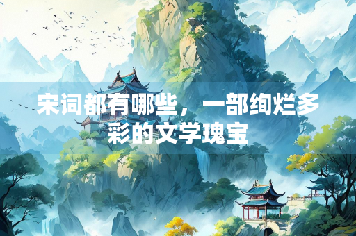 宋词都有哪些，一部绚烂多彩的文学瑰宝