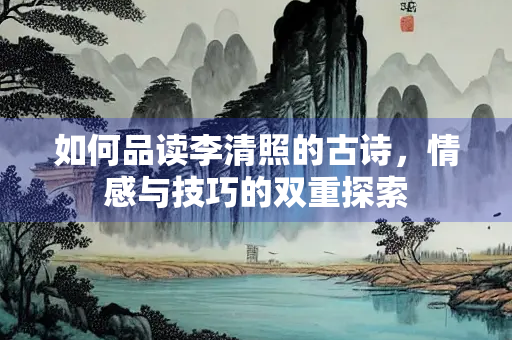 如何品读李清照的古诗，情感与技巧的双重探索