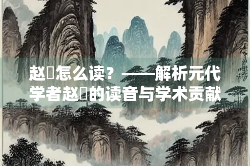 赵汸怎么读？——解析元代学者赵汸的读音与学术贡献