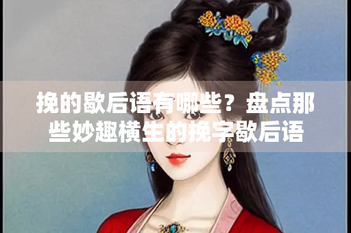 挽的歇后语有哪些？盘点那些妙趣横生的挽字歇后语
