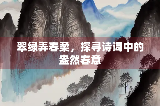 翠绿弄春柔，探寻诗词中的盎然春意