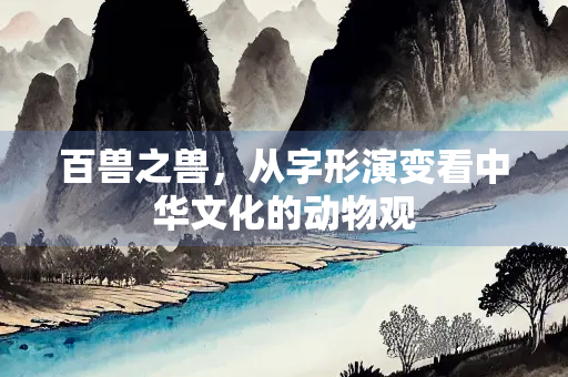 百兽之兽，从字形演变看中华文化的动物观