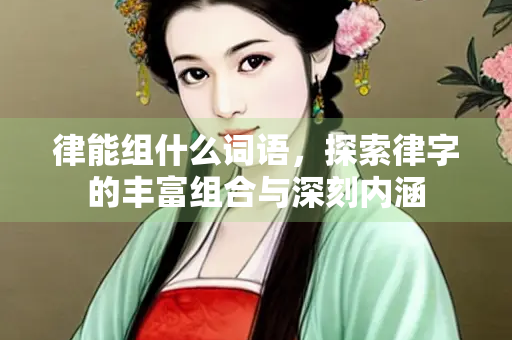 律能组什么词语，探索律字的丰富组合与深刻内涵