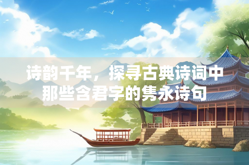 诗韵千年，探寻古典诗词中那些含君字的隽永诗句