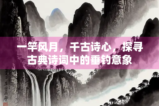 一竿风月，千古诗心，探寻古典诗词中的垂钓意象