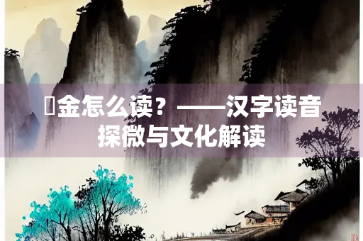 镕金怎么读？——汉字读音探微与文化解读