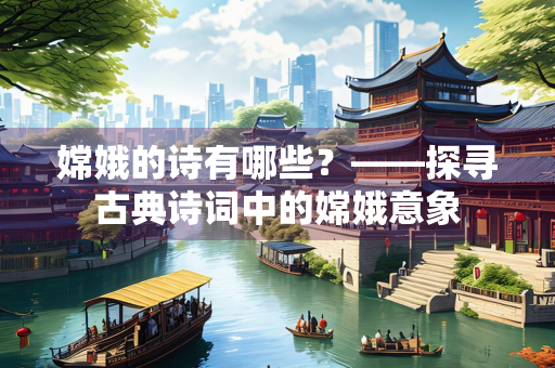 嫦娥的诗有哪些？——探寻古典诗词中的嫦娥意象