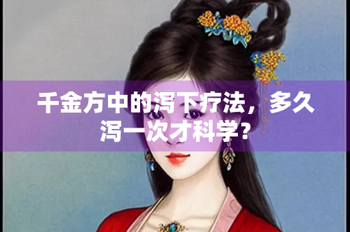 千金方中的泻下疗法，多久泻一次才科学？