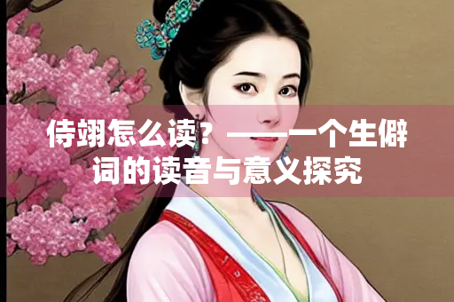 侍翊怎么读？——一个生僻词的读音与意义探究