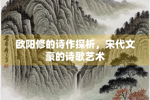 欧阳修的诗作探析，宋代文豪的诗歌艺术