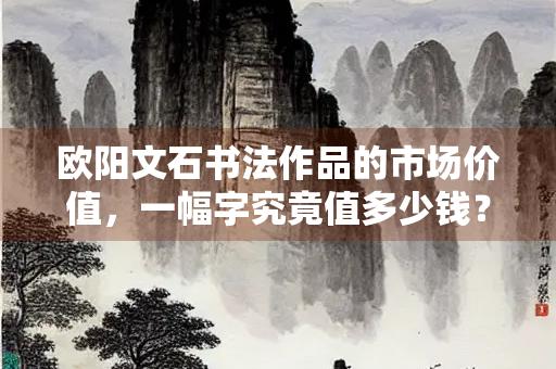 欧阳文石书法作品的市场价值，一幅字究竟值多少钱？