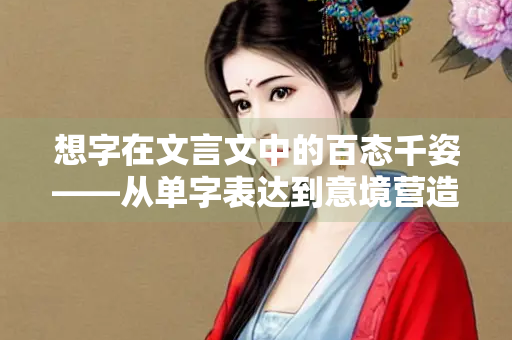 想字在文言文中的百态千姿——从单字表达到意境营造的古典智慧
