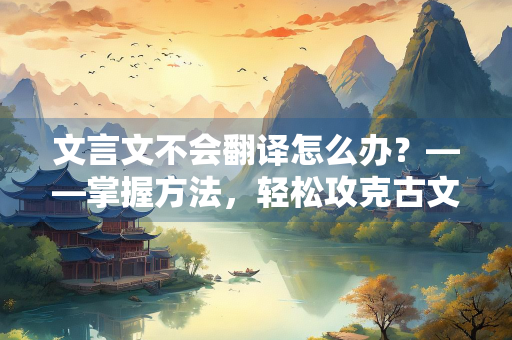 文言文不会翻译怎么办？——掌握方法，轻松攻克古文难关