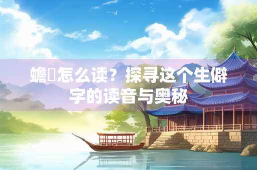 蟾蝫怎么读？探寻这个生僻字的读音与奥秘