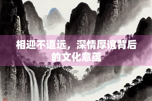 相迎不道远，深情厚谊背后的文化意蕴