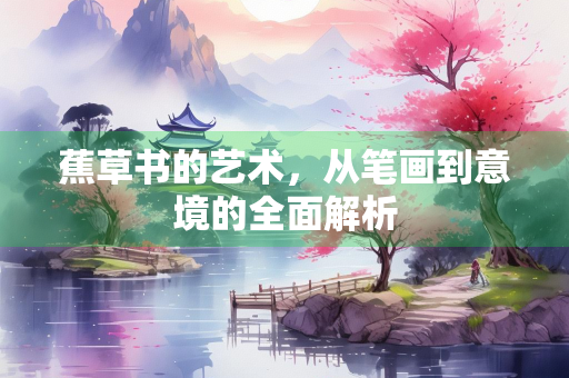蕉草书的艺术，从笔画到意境的全面解析
