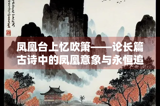 凤凰台上忆吹箫——论长篇古诗中的凤凰意象与永恒追寻