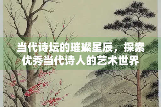 当代诗坛的璀璨星辰，探索优秀当代诗人的艺术世界