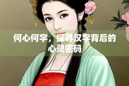 何心何字，探寻汉字背后的心灵密码