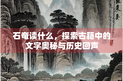 石奄读什么，探索古籍中的文字奥秘与历史回声