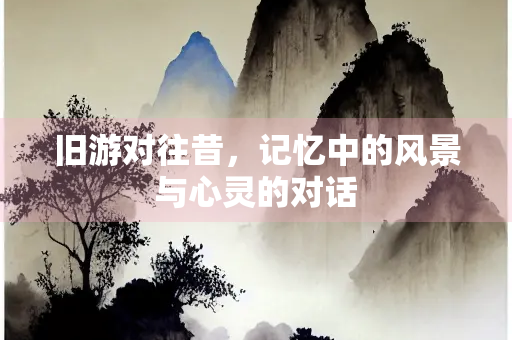 旧游对往昔，记忆中的风景与心灵的对话
