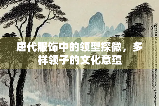 唐代服饰中的领型探微，多样领子的文化意蕴