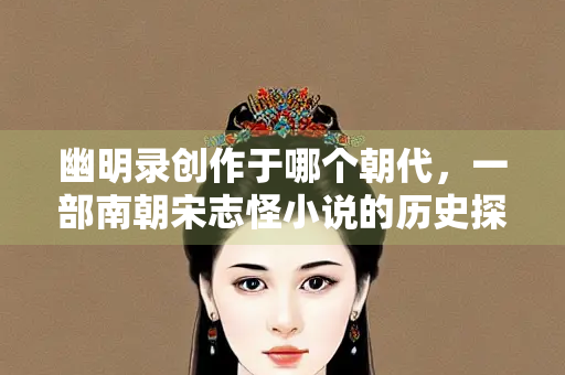 幽明录创作于哪个朝代，一部南朝宋志怪小说的历史探源