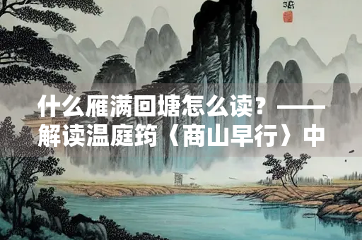 什么雁满回塘怎么读？——解读温庭筠〈商山早行〉中的经典诗句