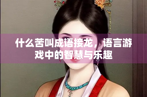 什么苦叫成语接龙,语言游戏中的智慧与乐趣 什么苦叫成语接龙,语言游戏中的智慧与乐趣