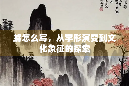 蜂怎么写，从字形演变到文化象征的探索