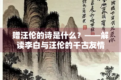 赠汪伦的诗是什么？——解读李白与汪伦的千古友情