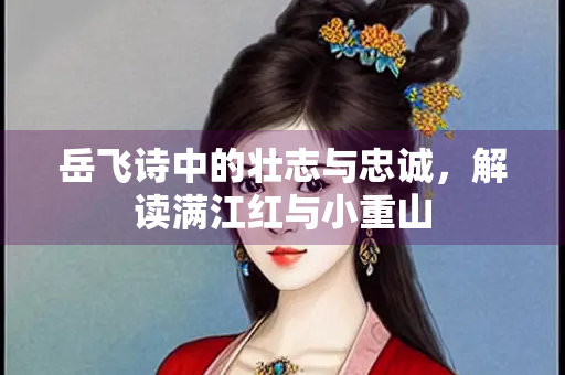 岳飞诗中的壮志与忠诚，解读满江红与小重山