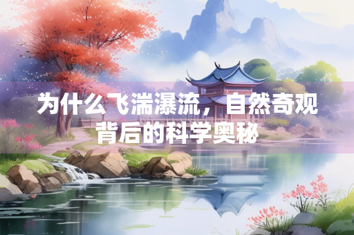 为什么飞湍瀑流，自然奇观背后的科学奥秘